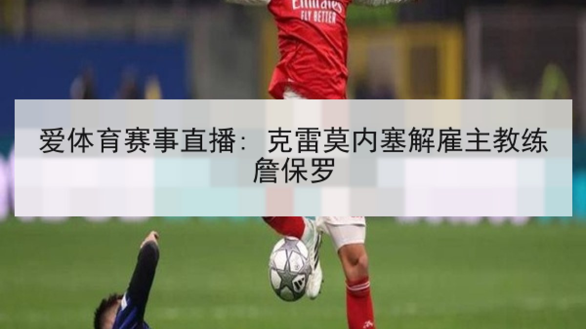 爱体育赛事直播: 克雷莫内塞解雇主教练詹保罗