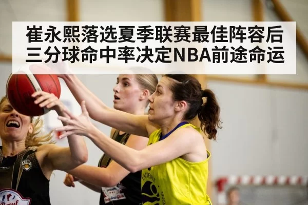 崔永熙落选夏季联赛最佳阵容后 三分球命中率决定NBA前途命运