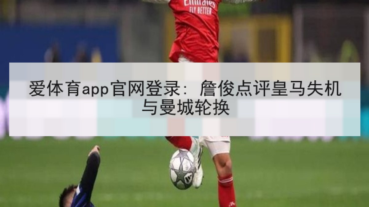 爱体育app官网登录: 詹俊点评皇马失机与曼城轮换 爱体育app官网登录: 詹俊点评皇马失机与曼城轮换
